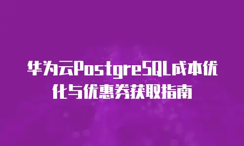 华为云PostgreSQL成本优化与优惠券获取指南