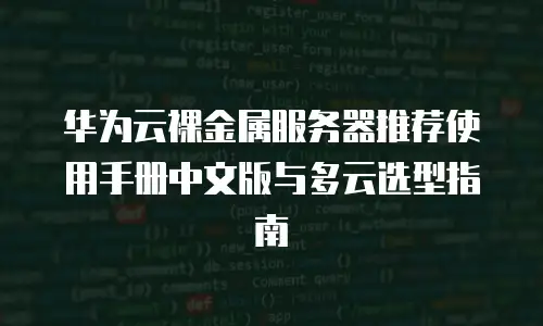 华为云裸金属服务器推荐使用手册中文版与多云选型指南
