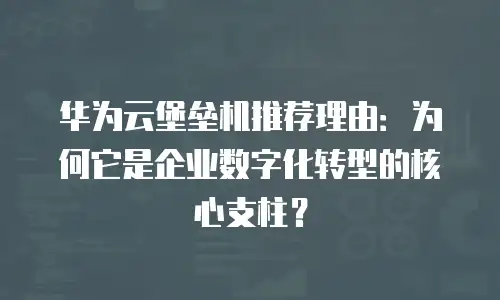 华为云堡垒机推荐理由：为何它是企业数字化转型的核心支柱？