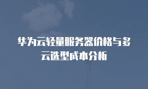 华为云轻量服务器价格与多云选型成本分析