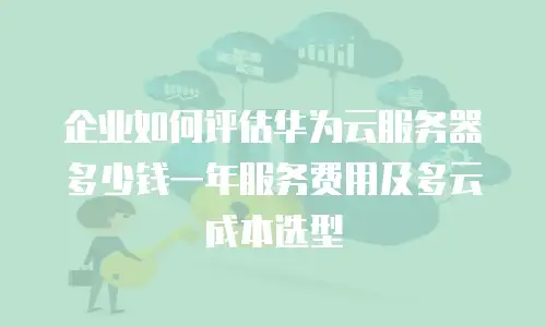 企业如何评估华为云服务器多少钱一年服务费用及多云成本选型