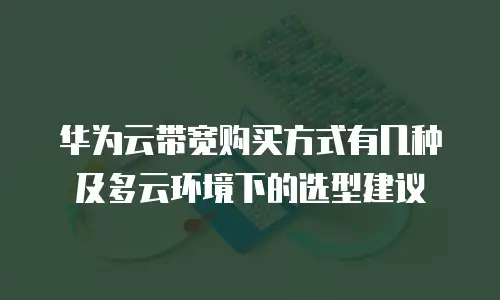 华为云带宽购买方式有几种及多云环境下的选型建议