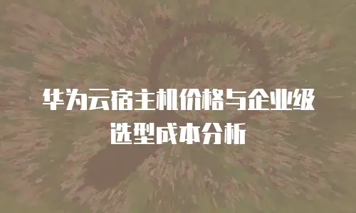 华为云宿主机价格与企业级选型成本分析