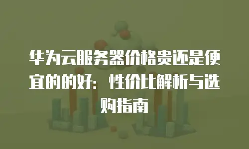 华为云服务器价格贵还是便宜的的好：性价比解析与选购指南