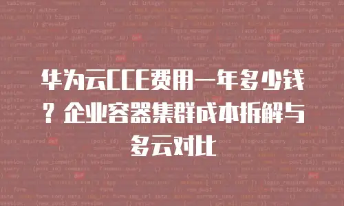 华为云CCE费用一年多少钱？企业容器集群成本拆解与多云对比