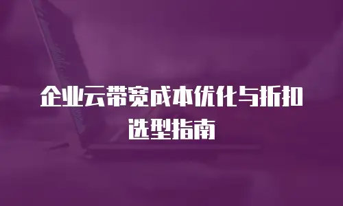 企业云带宽成本优化与折扣选型指南