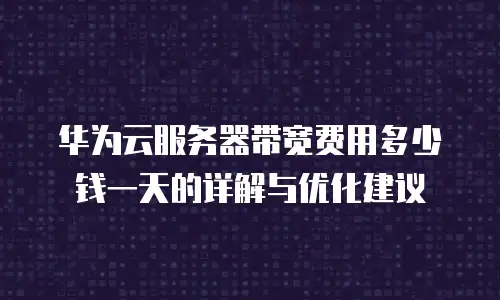 华为云服务器带宽费用多少钱一天的详解与优化建议