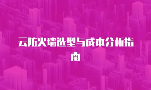 云防火墙选型与成本分析指南