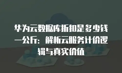 华为云数据库折扣是多少钱一公斤：解析云服务计价逻辑与真实价值