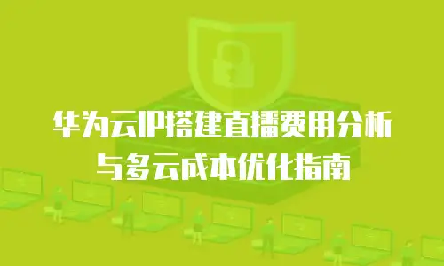 华为云IP搭建直播费用分析与多云成本优化指南