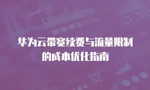 华为云带宽续费与流量限制的成本优化指南