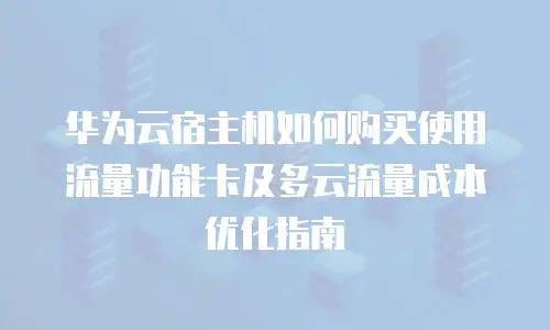 华为云宿主机如何购买使用流量功能卡及多云流量成本优化指南