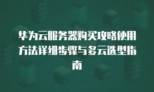 华为云服务器购买攻略使用方法详细步骤与多云选型指南