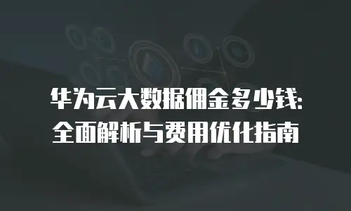 华为云大数据佣金多少钱：全面解析与费用优化指南