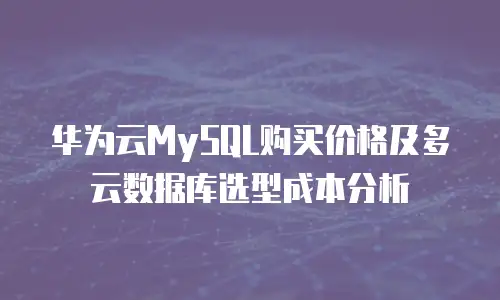 华为云MySQL购买价格及多云数据库选型成本分析