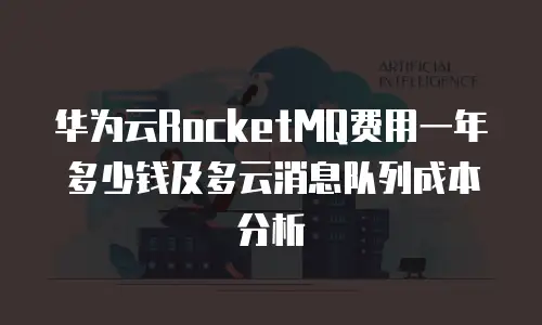 华为云RocketMQ费用一年多少钱及多云消息队列成本分析