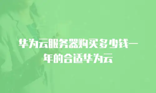 华为云服务器购买多少钱一年的合适华为云