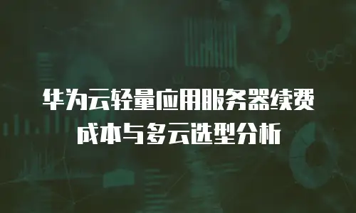 华为云轻量应用服务器续费成本与多云选型分析