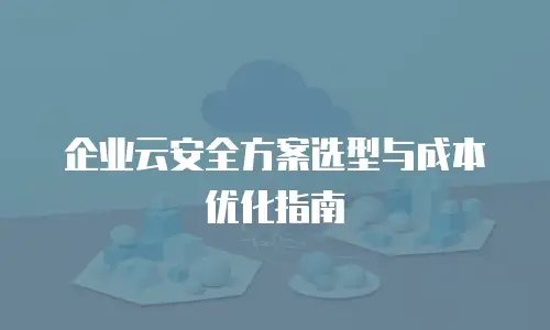 企业云安全方案选型与成本优化指南