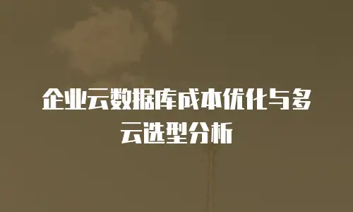 企业云数据库成本优化与多云选型分析