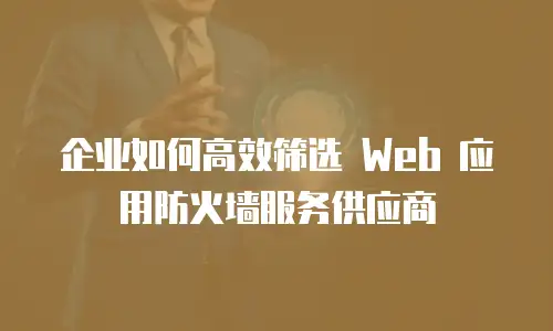 企业如何高效筛选 Web 应用防火墙服务供应商