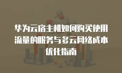 华为云宿主机如何购买使用流量的服务与多云网络成本优化指南