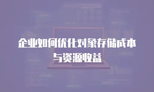 企业如何优化对象存储成本与资源收益