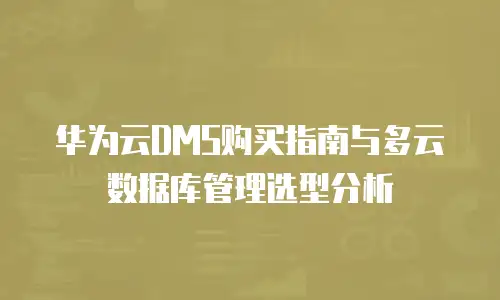 华为云DMS购买指南与多云数据库管理选型分析