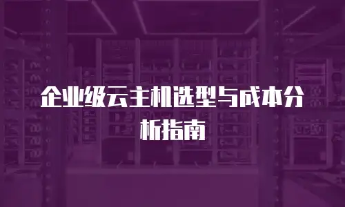 企业级云主机选型与成本分析指南