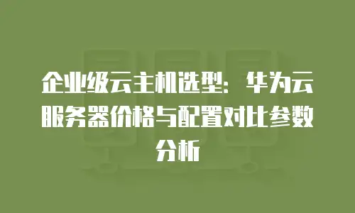 企业级云主机选型：华为云服务器价格与配置对比参数分析