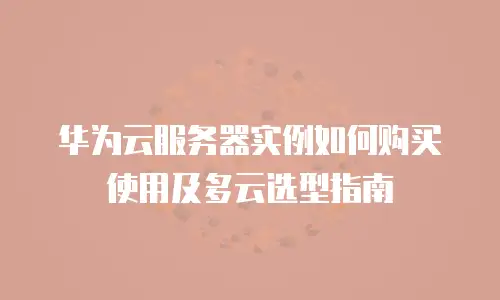 华为云服务器实例如何购买使用及多云选型指南