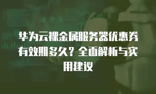 华为云裸金属服务器优惠券有效期多久？全面解析与实用建议