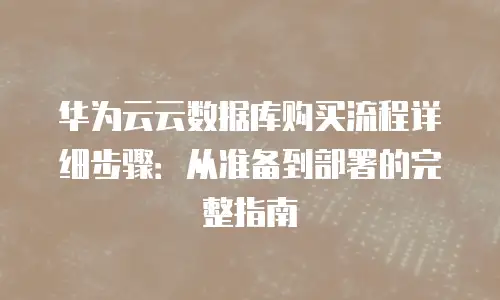 华为云云数据库购买流程详细步骤：从准备到部署的完整指南