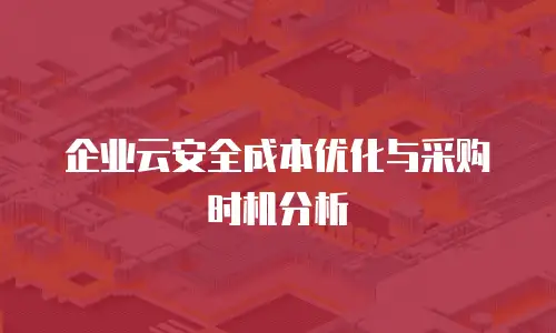 企业云安全成本优化与采购时机分析