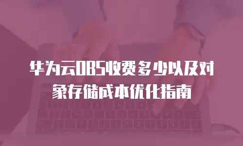 华为云OBS收费多少以及对象存储成本优化指南
