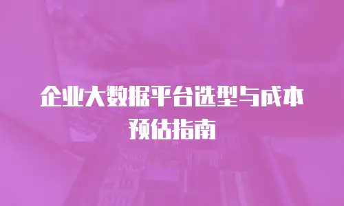 企业大数据平台选型与成本预估指南