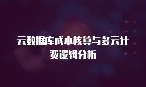 云数据库成本核算与多云计费逻辑分析