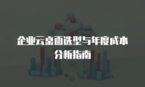 企业云桌面选型与年度成本分析指南