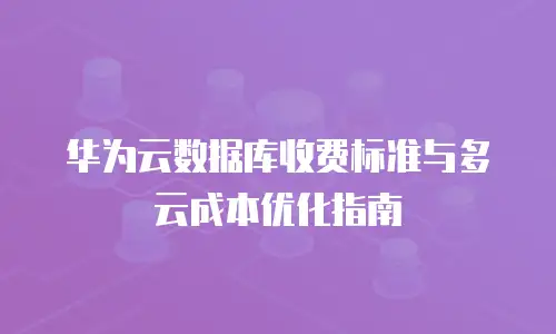 华为云数据库收费标准与多云成本优化指南
