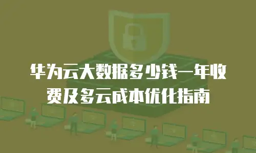 华为云大数据多少钱一年收费及多云成本优化指南