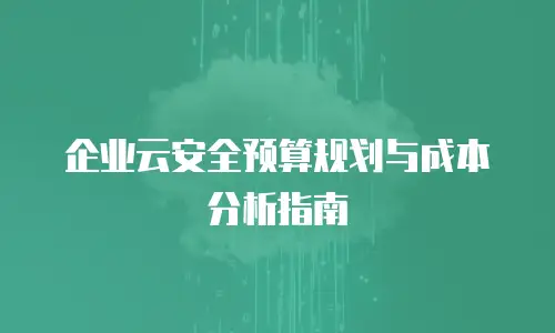 企业云安全预算规划与成本分析指南