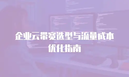 企业云带宽选型与流量成本优化指南