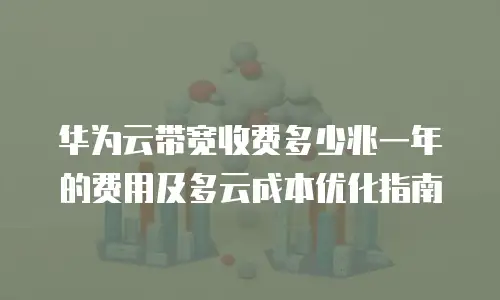 华为云带宽收费多少兆一年的费用及多云成本优化指南