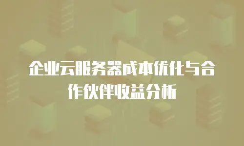 企业云服务器成本优化与合作伙伴收益分析