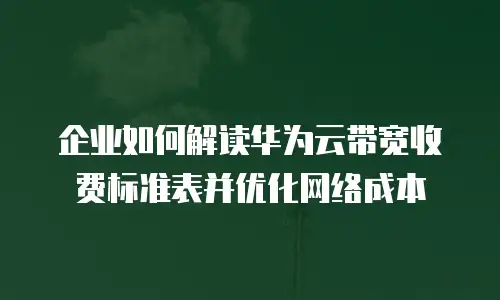 企业如何解读华为云带宽收费标准表并优化网络成本