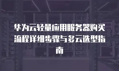 华为云轻量应用服务器购买流程详细步骤与多云选型指南