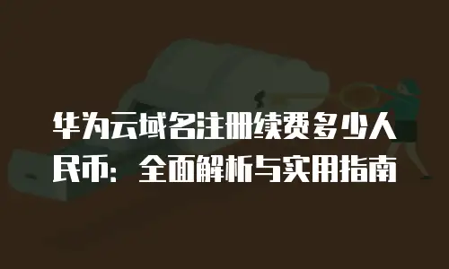 华为云域名注册续费多少人民币：全面解析与实用指南