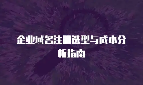 企业域名注册选型与成本分析指南