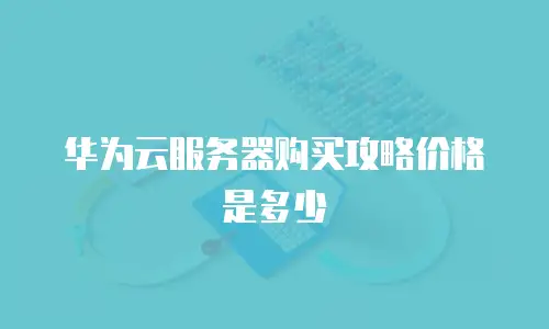 华为云服务器购买攻略价格是多少