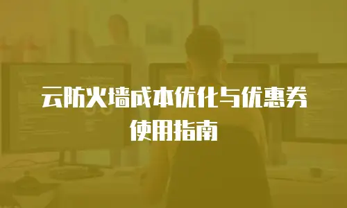 云防火墙成本优化与优惠券使用指南
